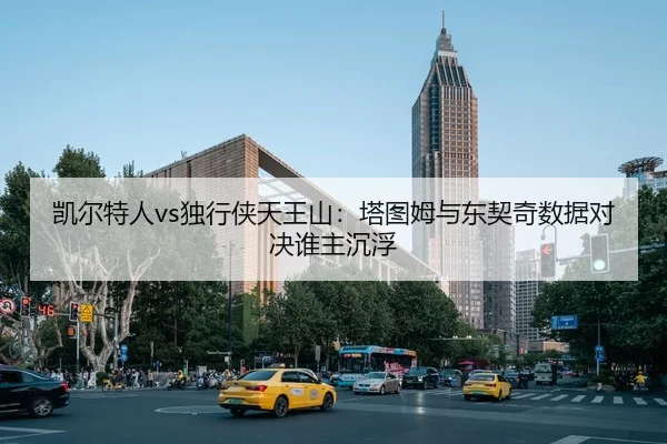 凯尔特人vs独行侠天王山：塔图姆与东契奇数据对决谁主沉浮