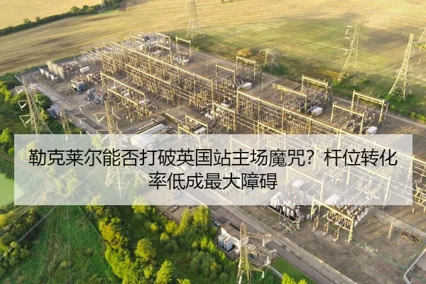 勒克莱尔能否打破英国站主场魔咒？杆位转化率低成最大障碍