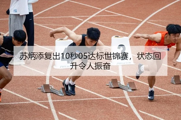 苏炳添复出10秒05达标世锦赛，状态回升令人振奋