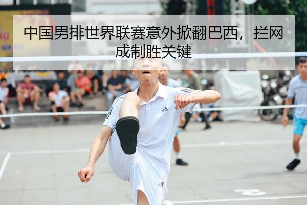 中国男排世界联赛意外掀翻巴西，拦网成制胜关键