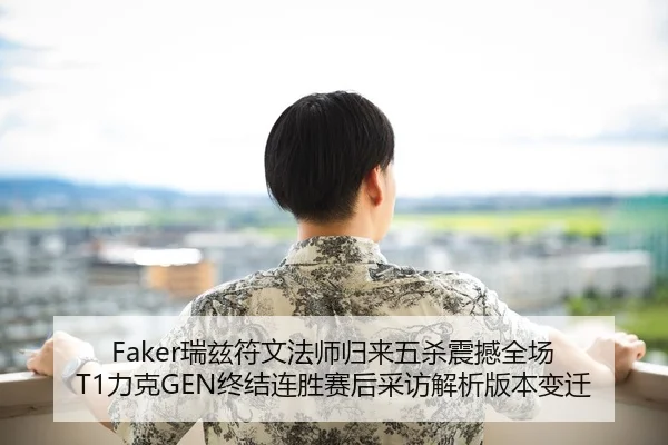 Faker瑞兹符文法师归来五杀震撼全场 T1力克GEN终结连胜赛后采访解析版本变迁