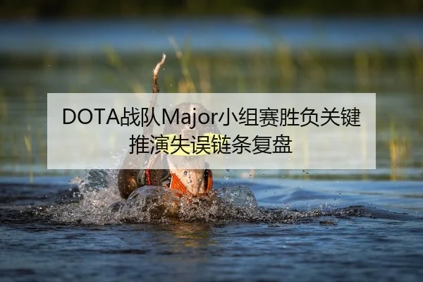 DOTA战队Major小组赛胜负关键推演失误链条复盘